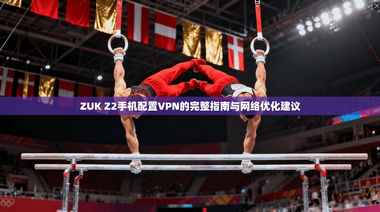 ZUK Z2手机配置VPN的完整指南与网络优化建议