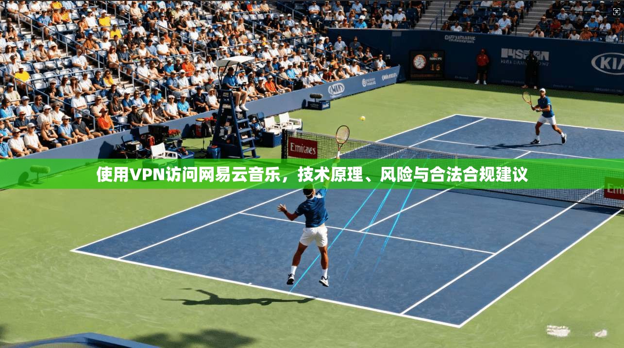 使用VPN访问网易云音乐，技术原理、风险与合法合规建议