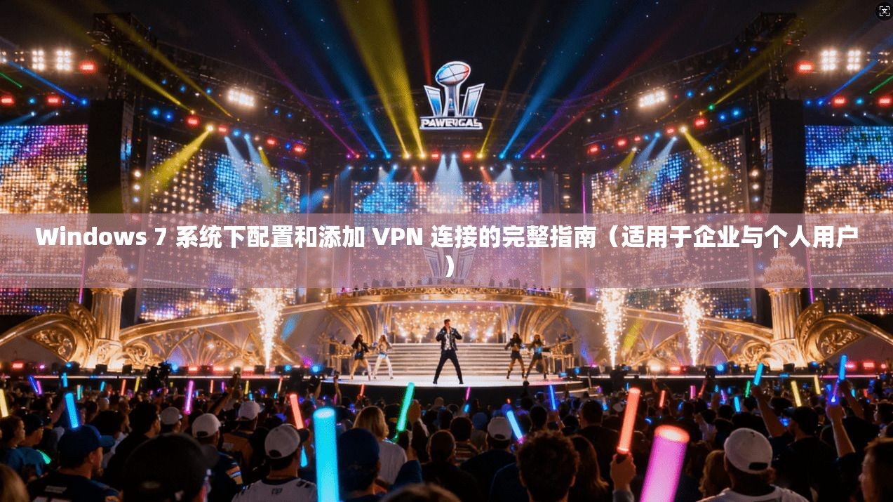Windows 7 系统下配置和添加 VPN 连接的完整指南(适用于企业与个人用户)