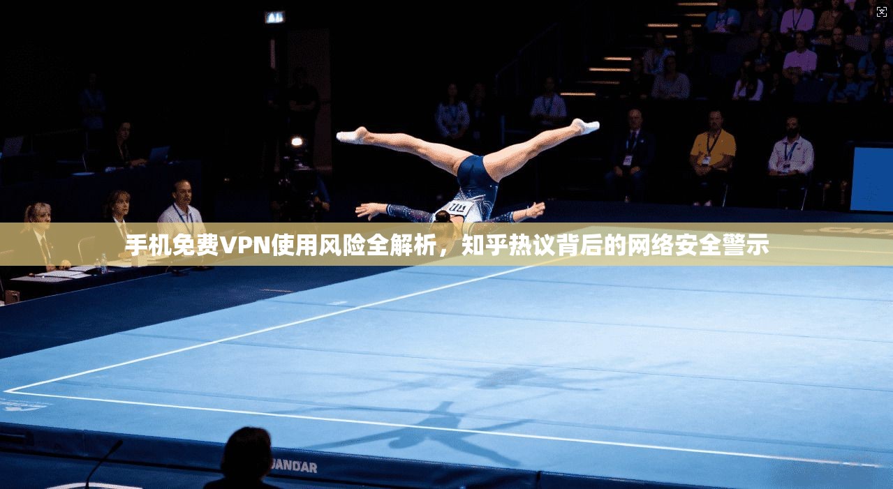手机免费VPN使用风险全解析，知乎热议背后的网络安全警示