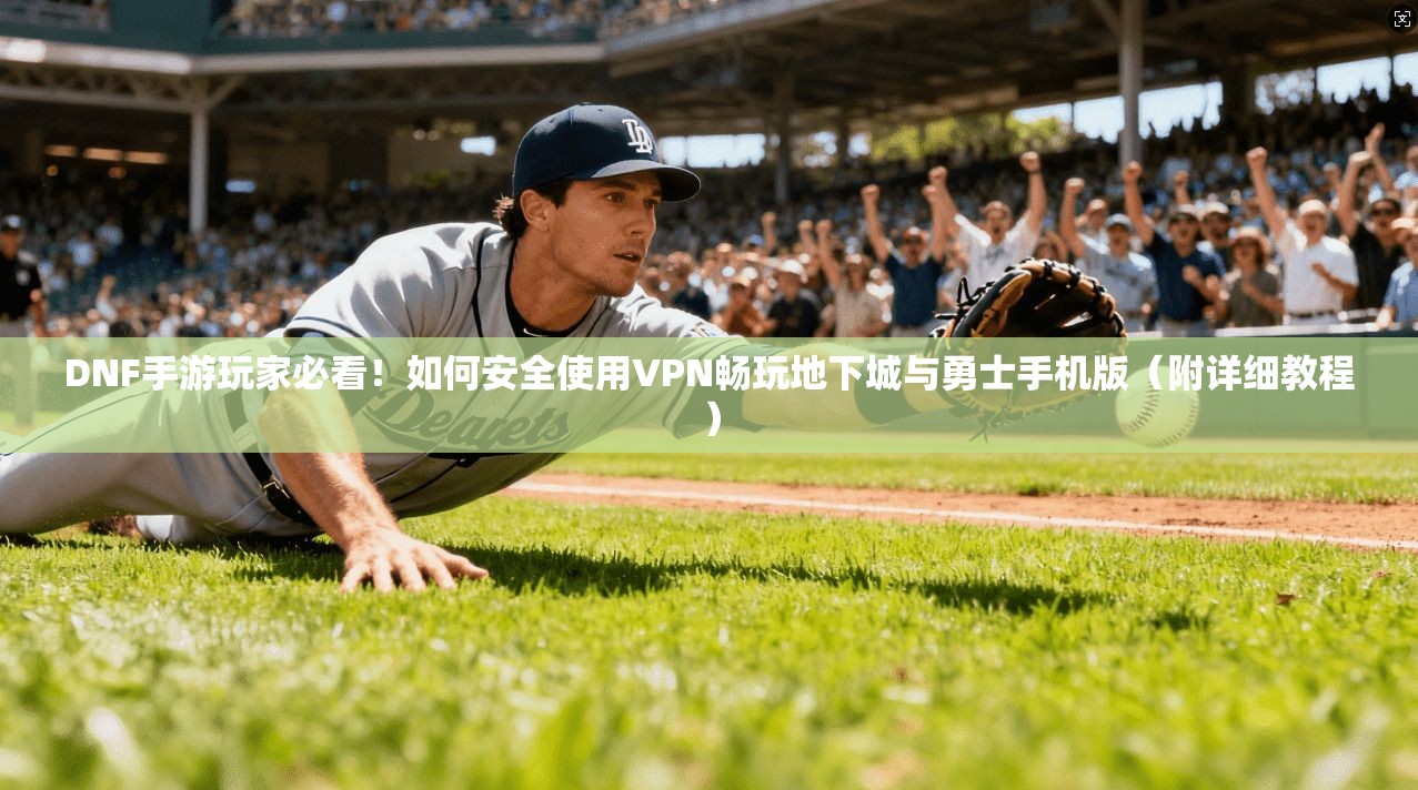 DNF手游玩家必看!如何安全使用VPN畅玩地下城与勇士手机版(附详细教程)
