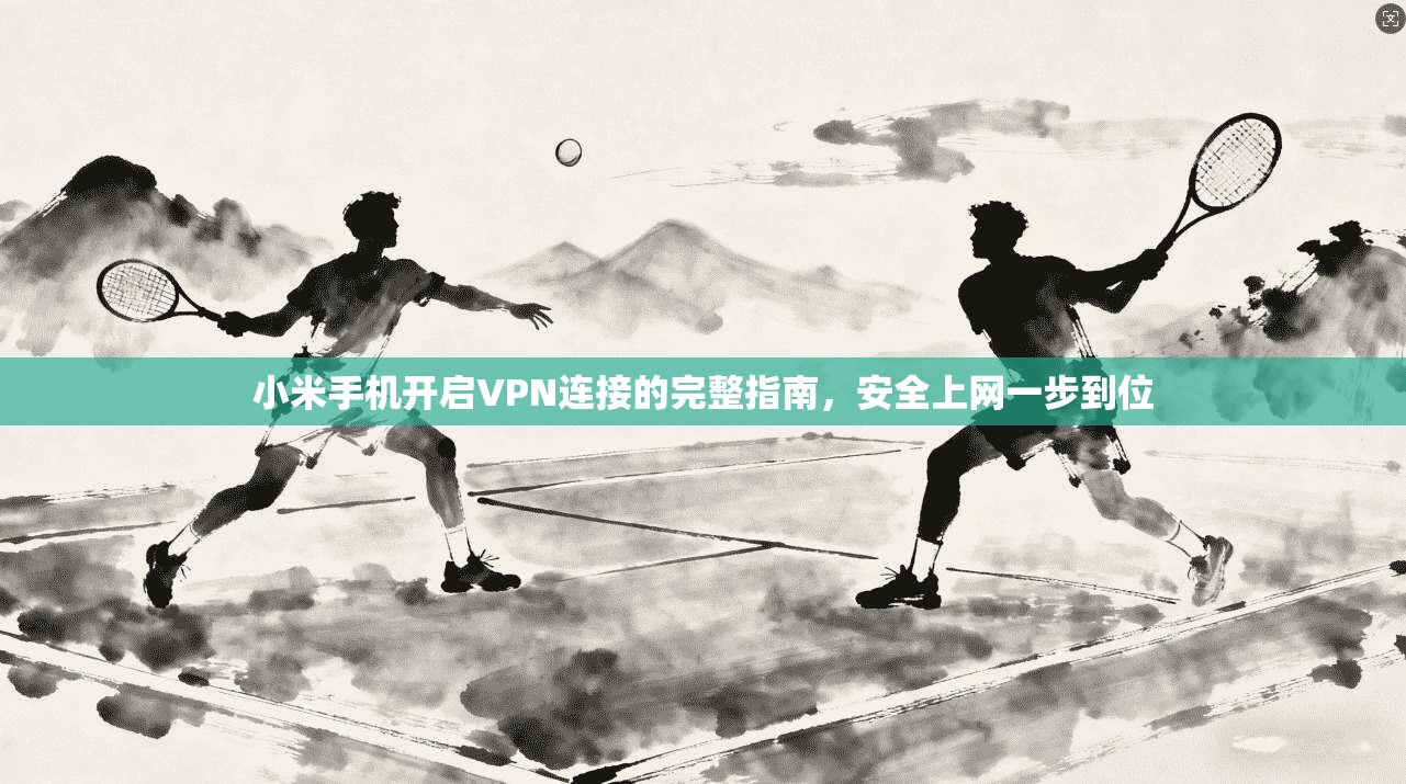 小米手机开启VPN连接的完整指南,安全上网一步到位