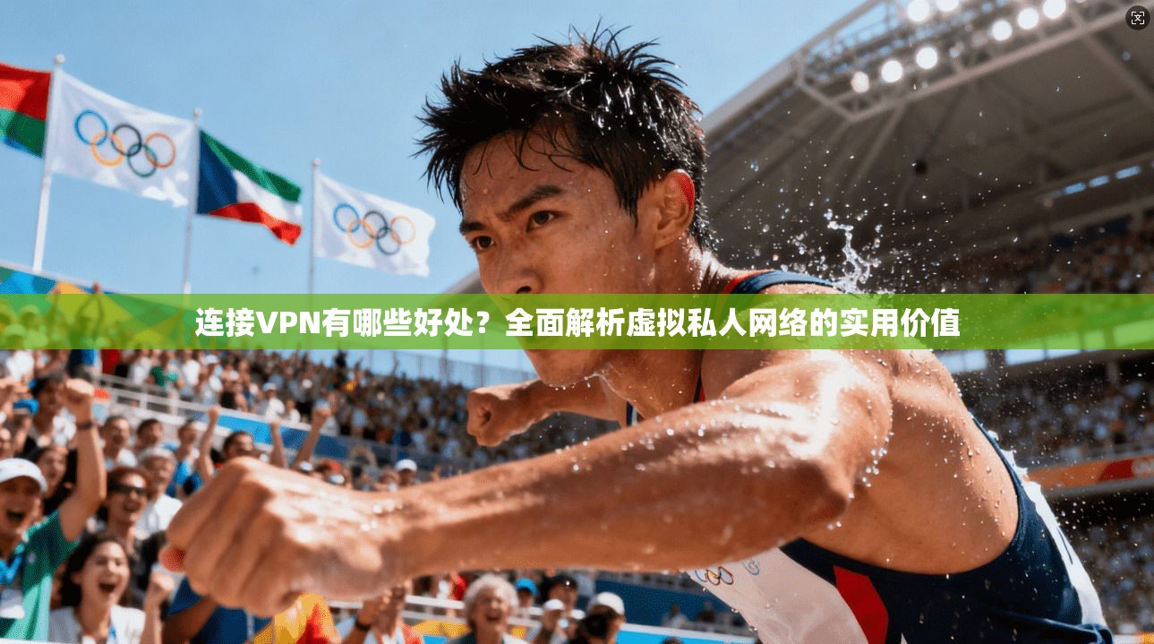 连接VPN有哪些好处?全面解析虚拟私人网络的实用价值