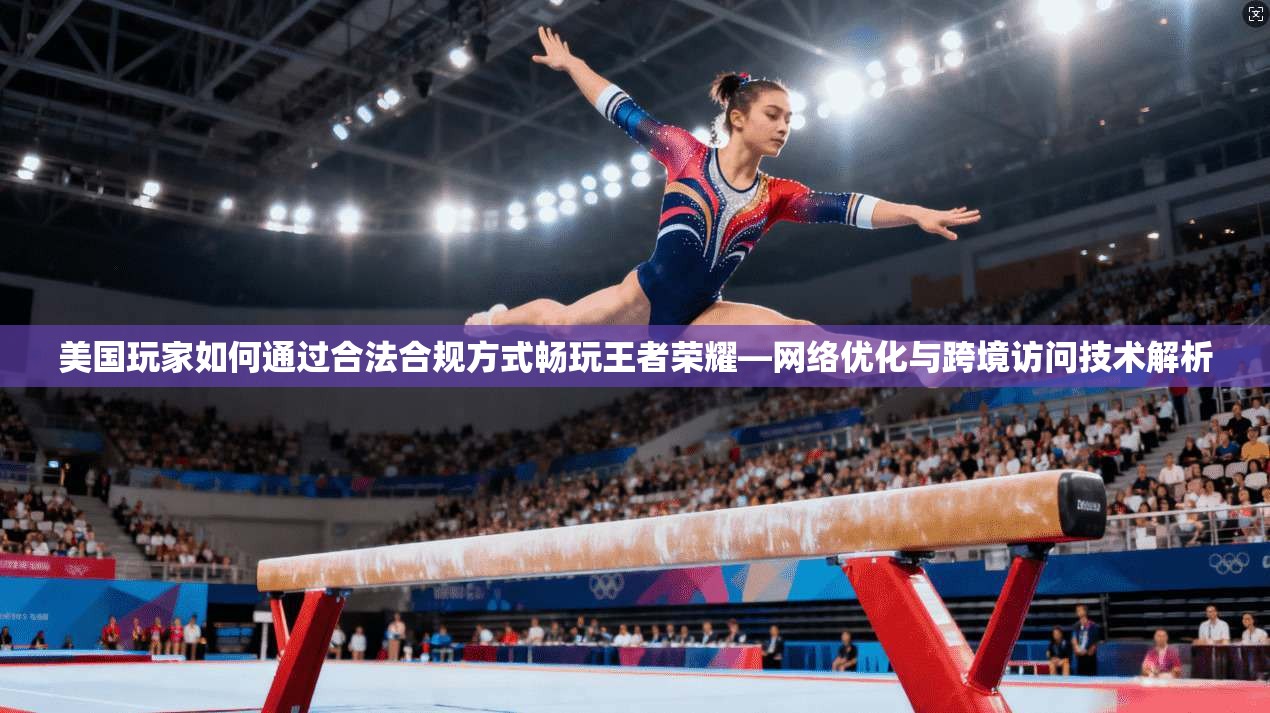 美国玩家如何通过合法合规方式畅玩王者荣耀—网络优化与跨境访问技术解析