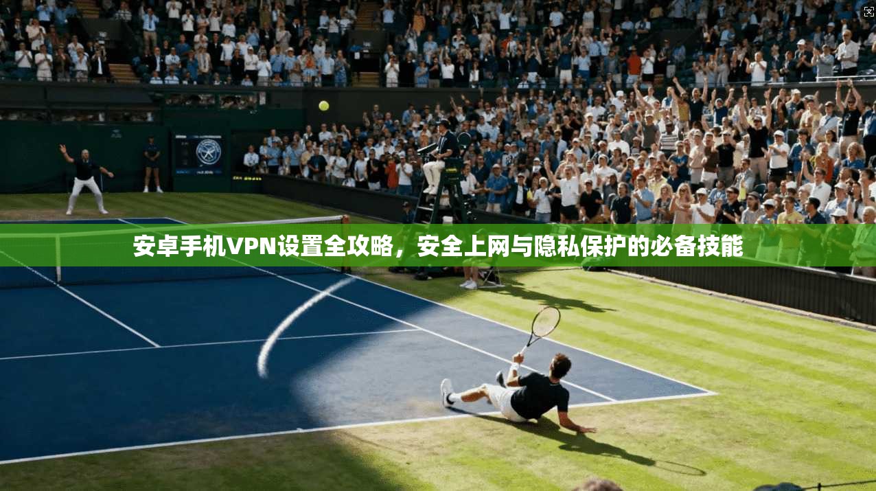 安卓手机VPN设置全攻略，安全上网与隐私保护的必备技能