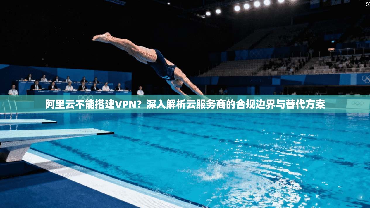 阿里云不能搭建VPN？深入解析云服务商的合规边界与替代方案