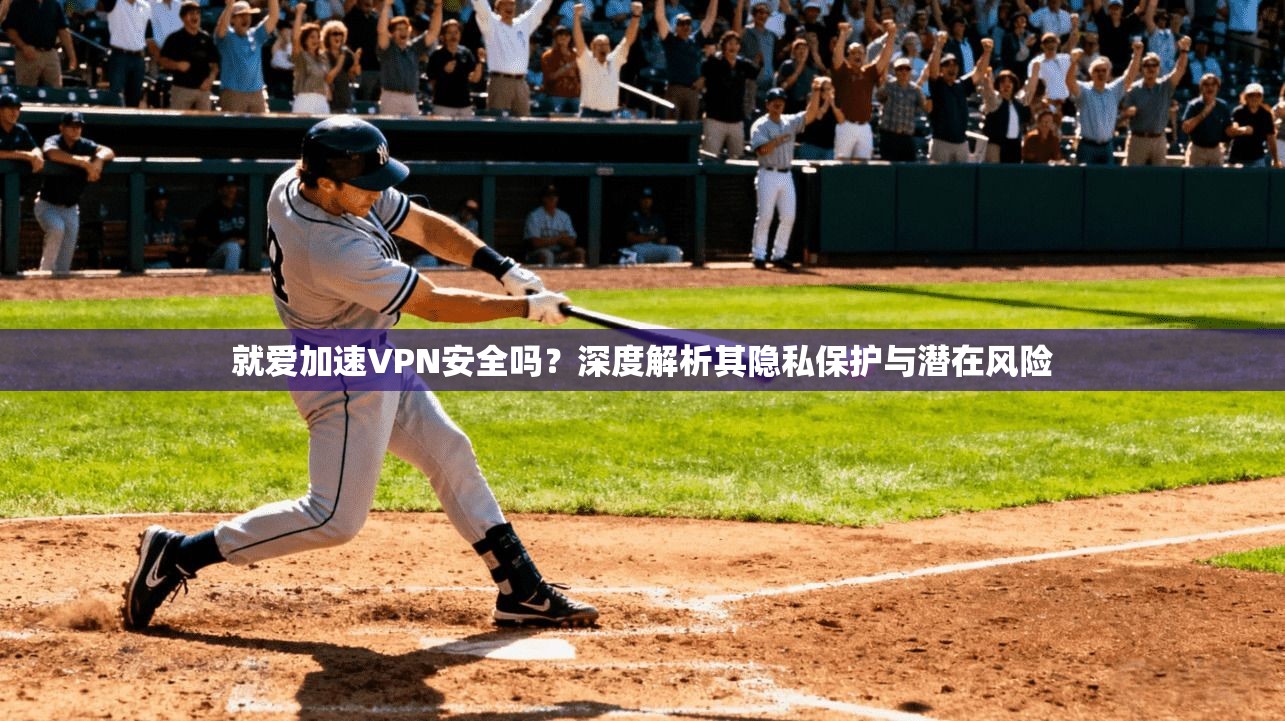 就爱加速VPN安全吗?深度解析其隐私保护与潜在风险