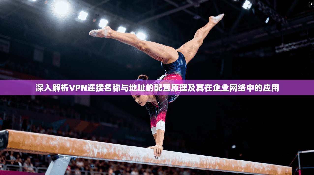 深入解析VPN连接名称与地址的配置原理及其在企业网络中的应用