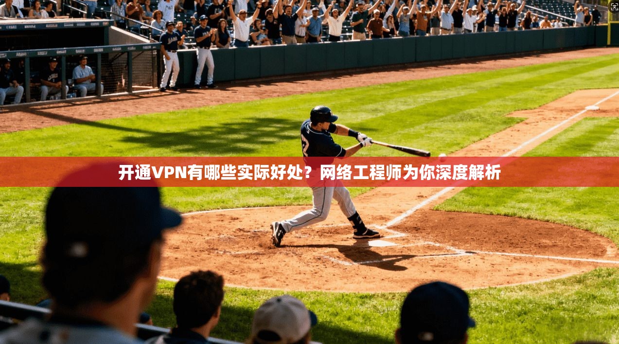 开通VPN有哪些实际好处?网络工程师为你深度解析