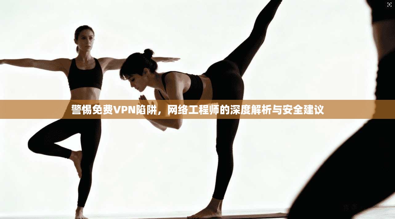 警惕免费VPN陷阱，网络工程师的深度解析与安全建议