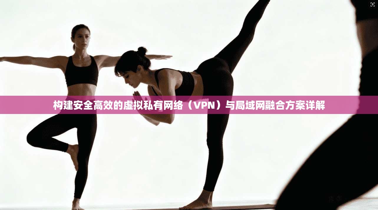 构建安全高效的虚拟私有网络（VPN）与局域网融合方案详解