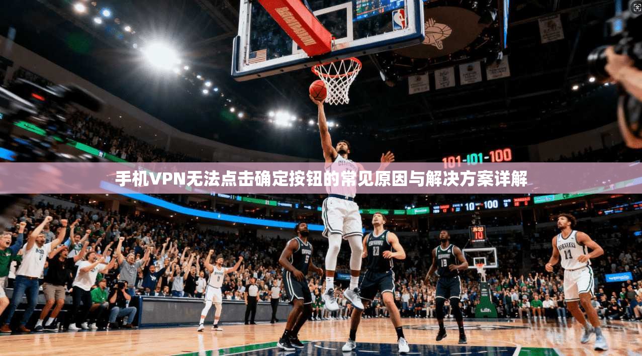 手机VPN无法点击确定按钮的常见原因与解决方案详解