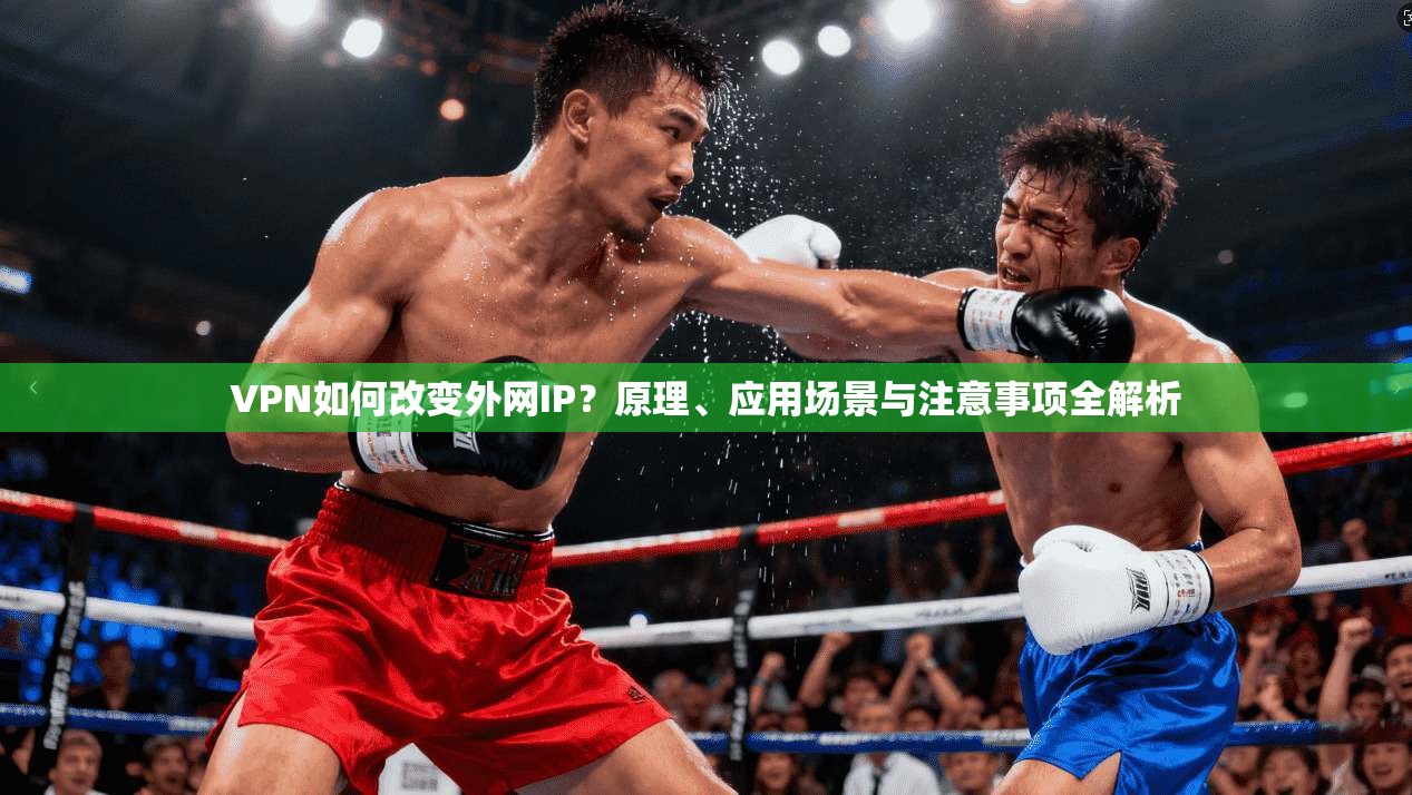 VPN如何改变外网IP？原理、应用场景与注意事项全解析