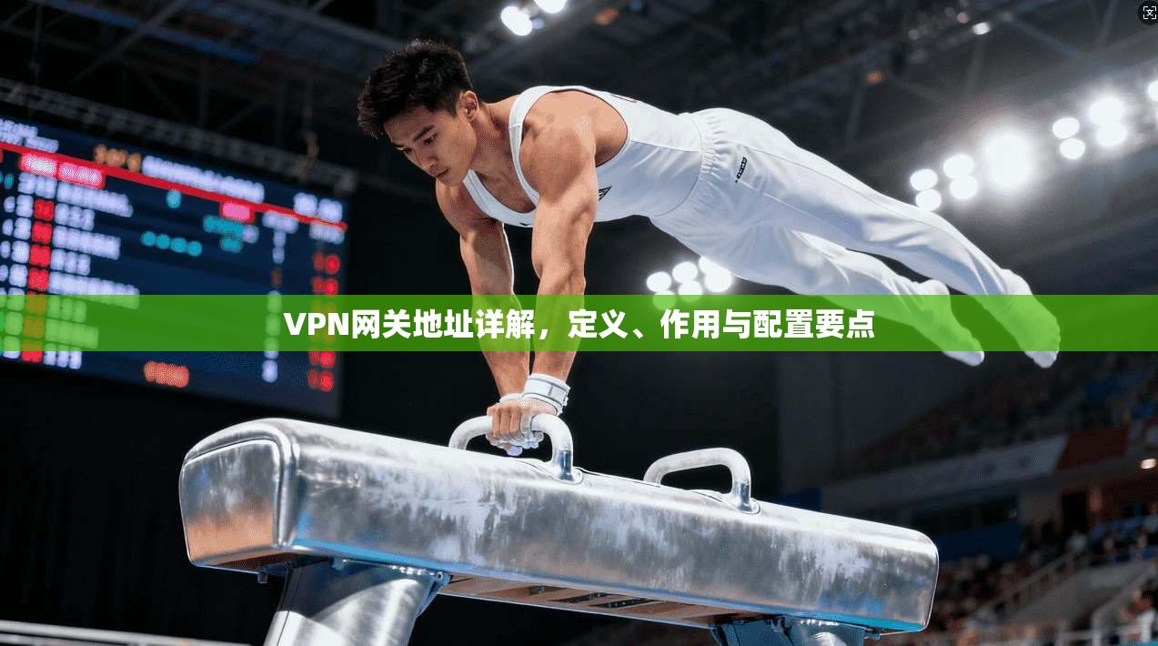 VPN网关地址详解，定义、作用与配置要点