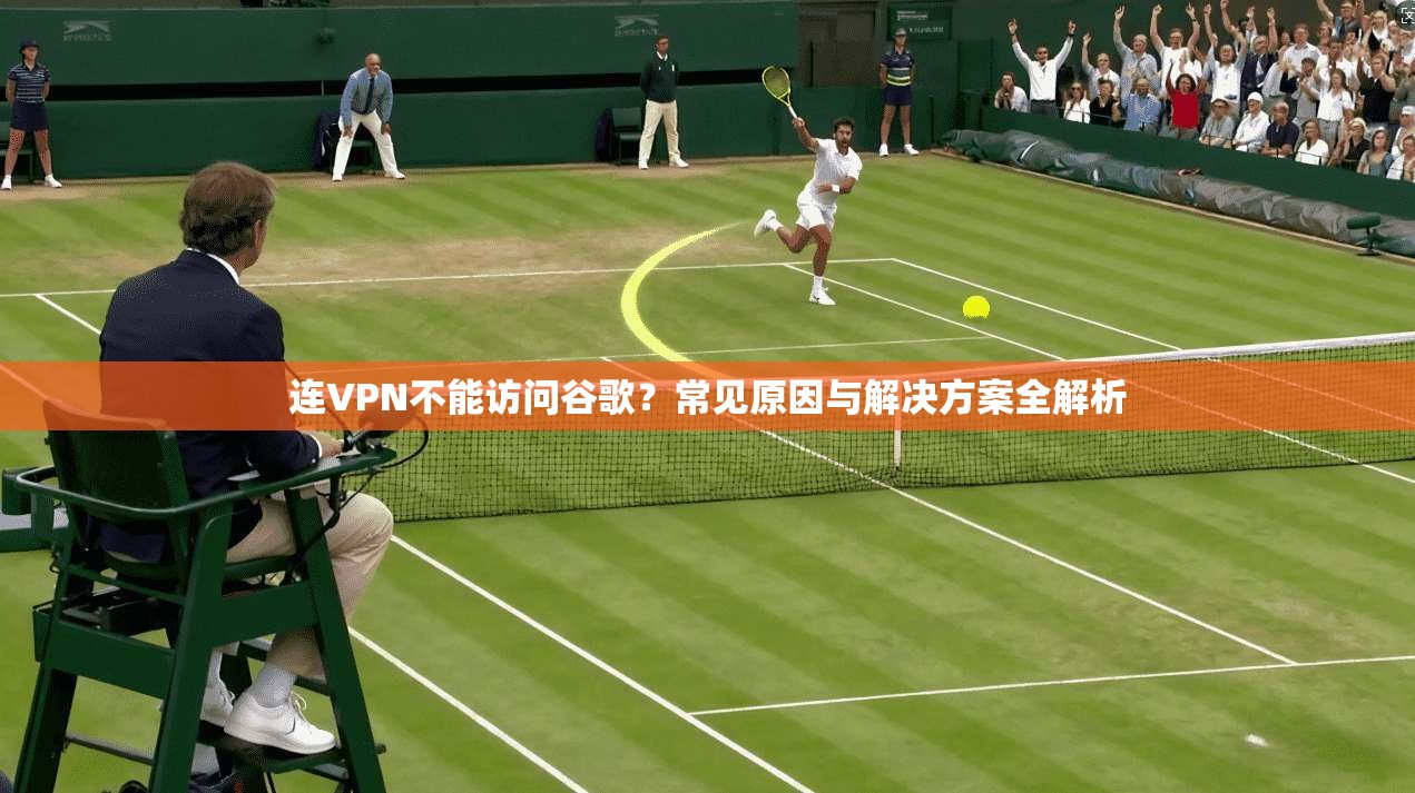 连VPN不能访问谷歌？常见原因与解决方案全解析