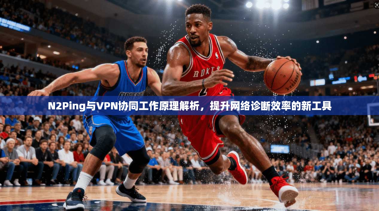 N2Ping与VPN协同工作原理解析,提升网络诊断效率的新工具
