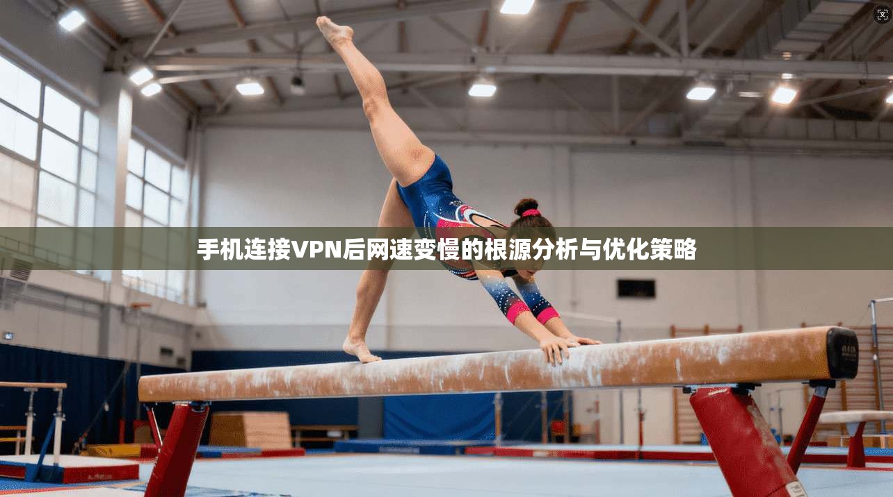 手机连接VPN后网速变慢的根源分析与优化策略