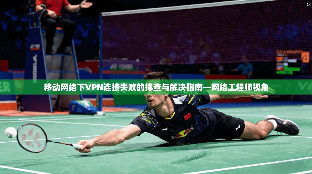 移动网络下VPN连接失败的排查与解决指南—网络工程师视角