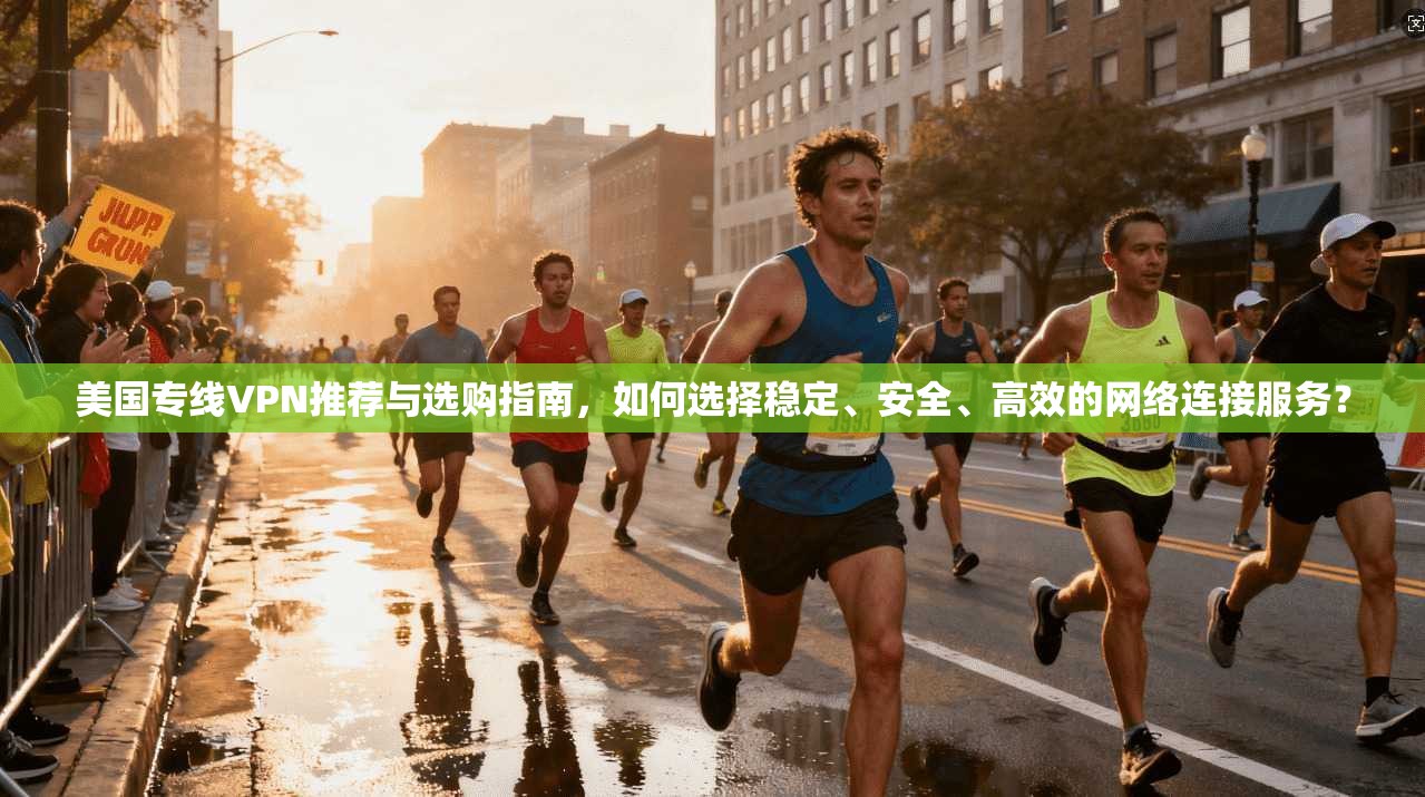 美国专线VPN推荐与选购指南,如何选择稳定、安全、高效的网络连接服务?