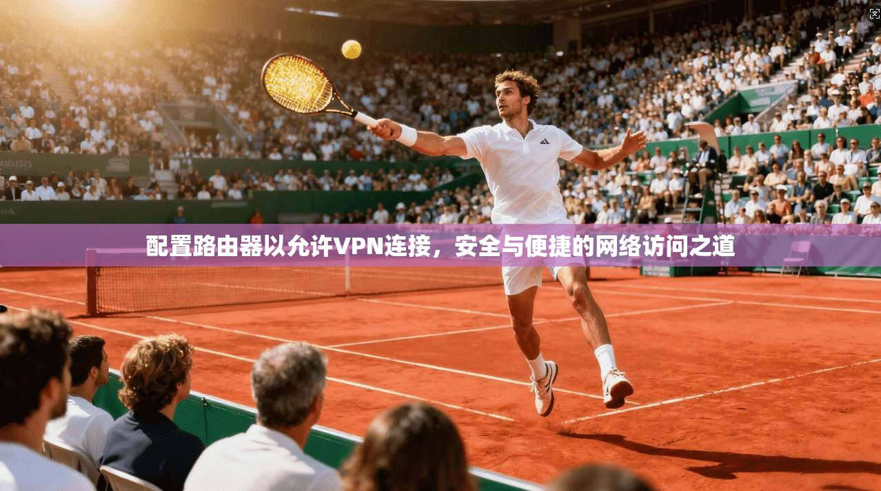 配置路由器以允许VPN连接,安全与便捷的网络访问之道