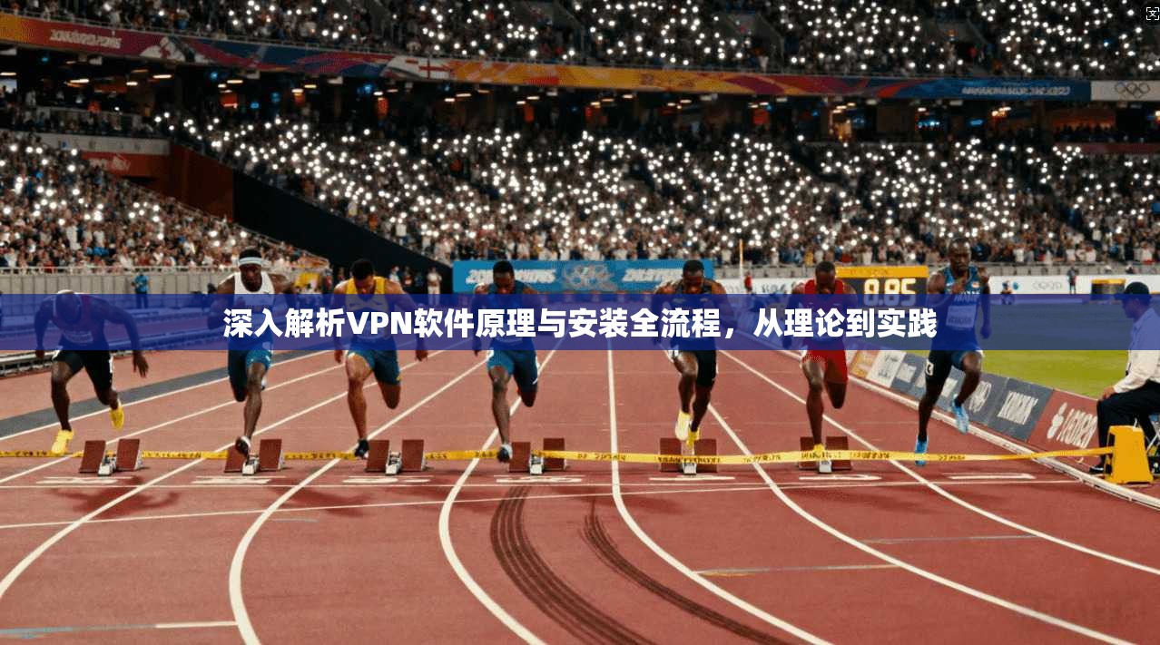 深入解析VPN软件原理与安装全流程，从理论到实践