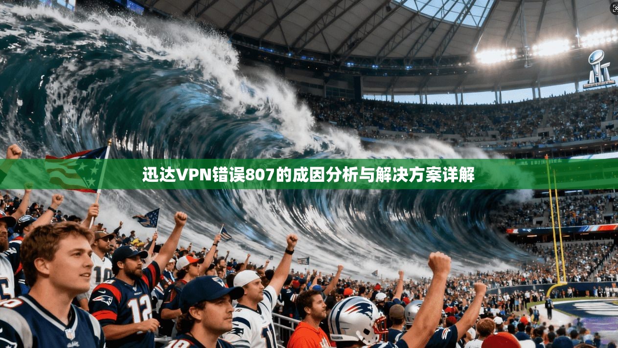 迅达VPN错误807的成因分析与解决方案详解