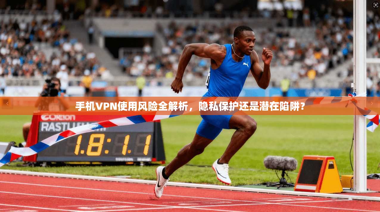 手机VPN使用风险全解析，隐私保护还是潜在陷阱？