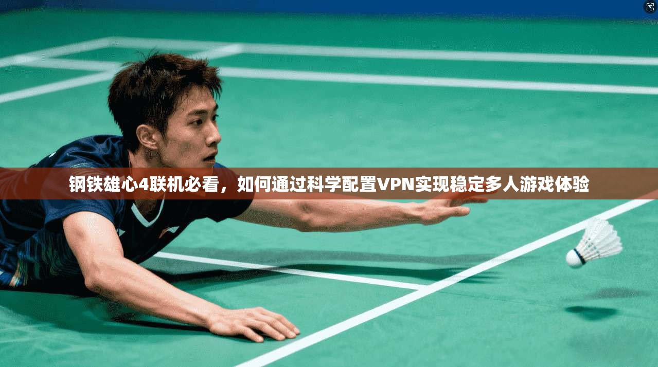 钢铁雄心4联机必看，如何通过科学配置VPN实现稳定多人游戏体验