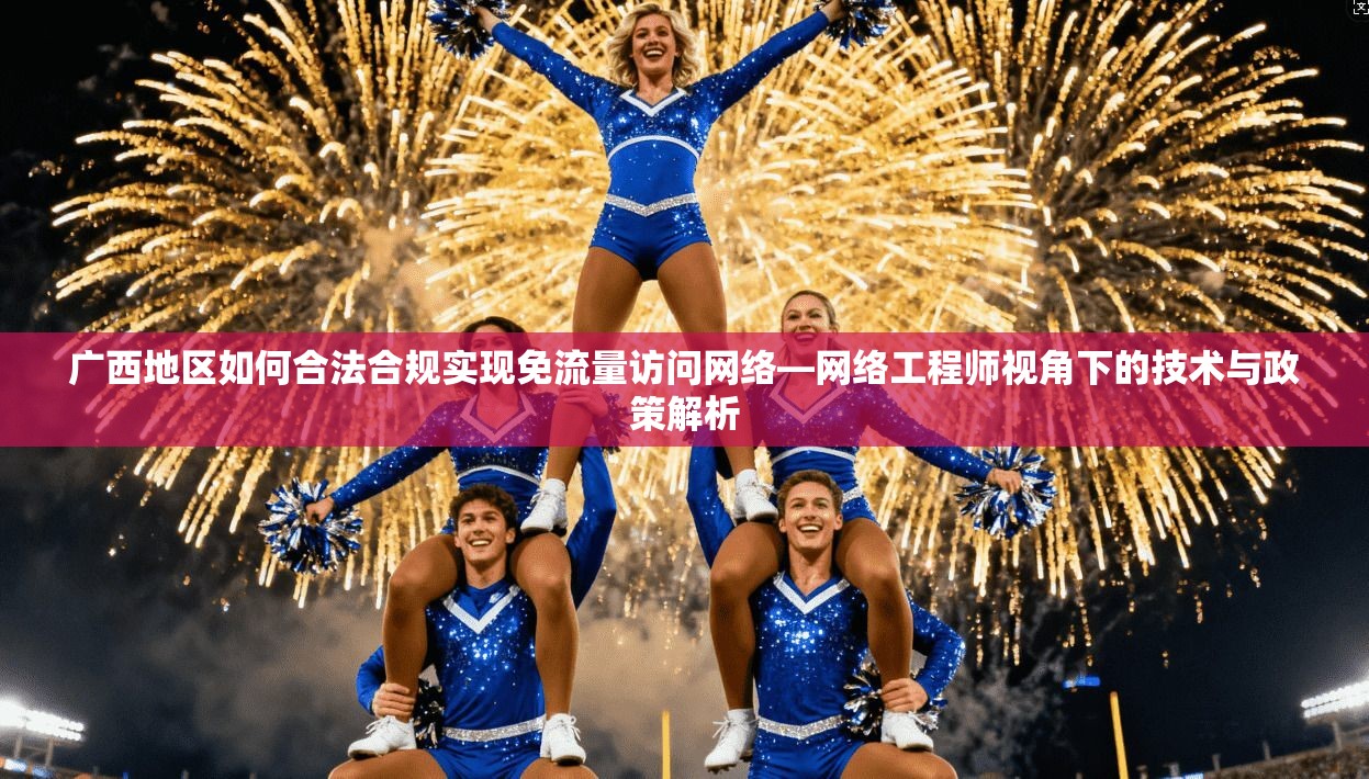 广西地区如何合法合规实现免流量访问网络—网络工程师视角下的技术与政策解析