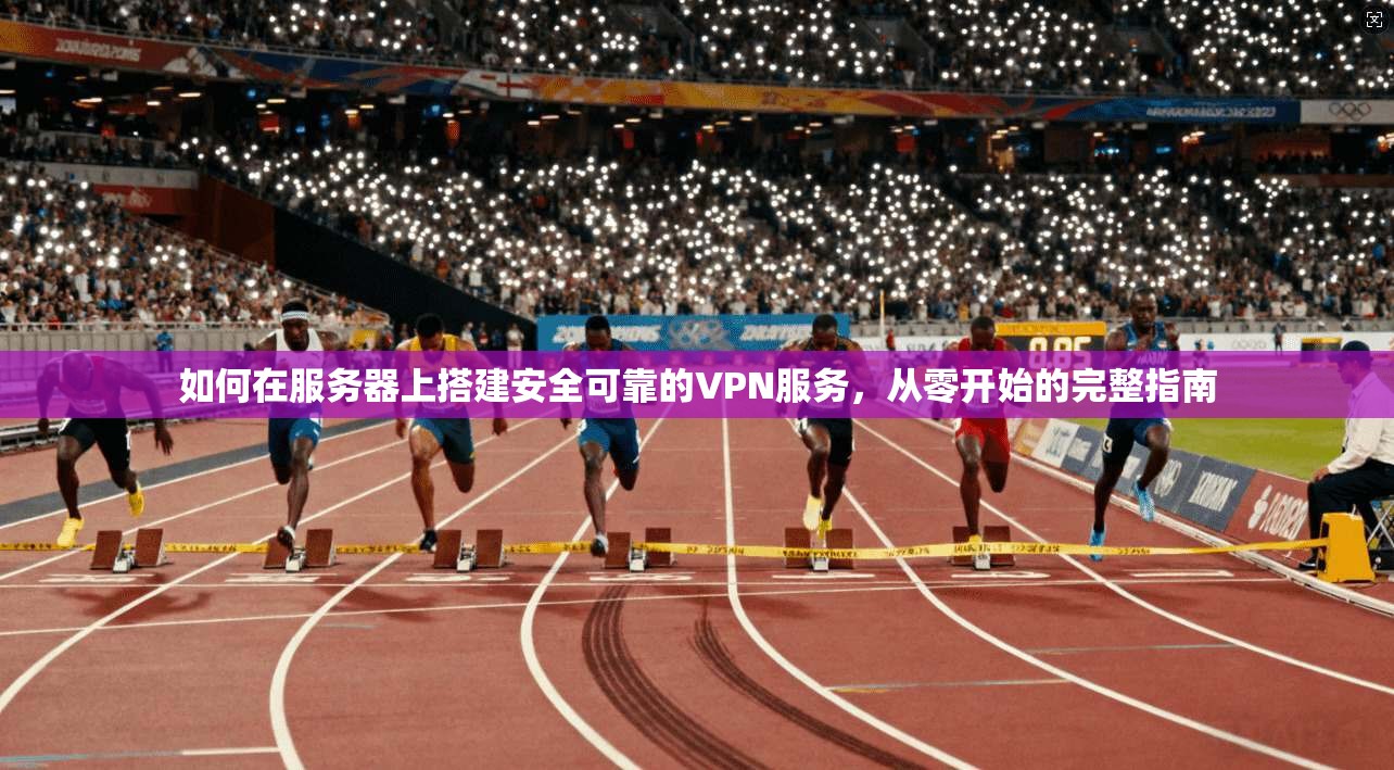 如何在服务器上搭建安全可靠的VPN服务,从零开始的完整指南