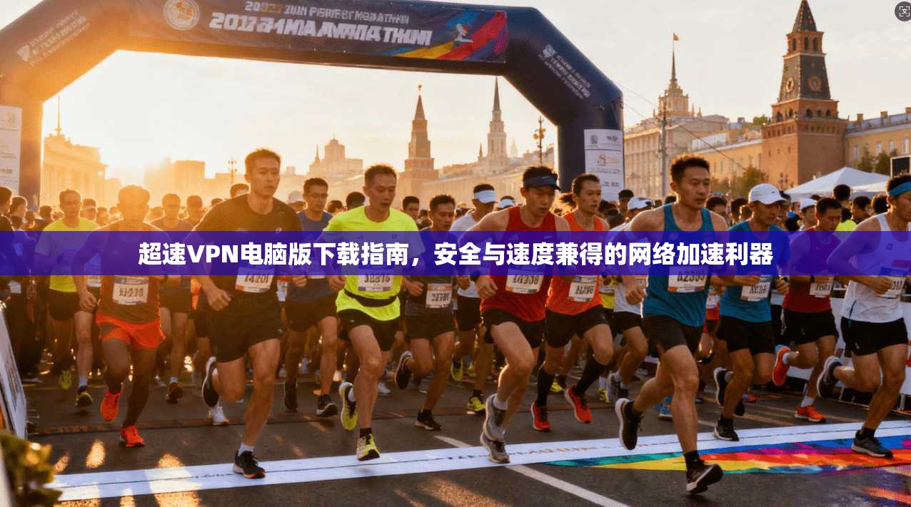超速VPN电脑版下载指南,安全与速度兼得的网络加速利器