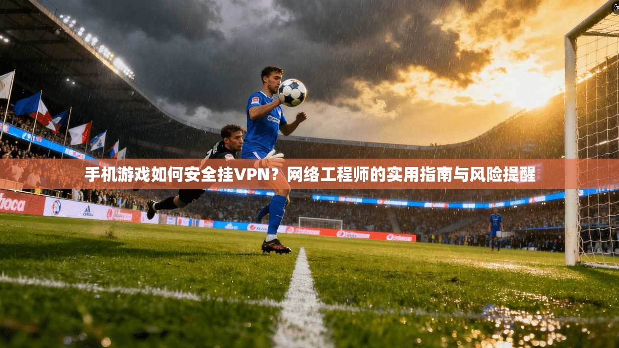 手机游戏如何安全挂VPN？网络工程师的实用指南与风险提醒