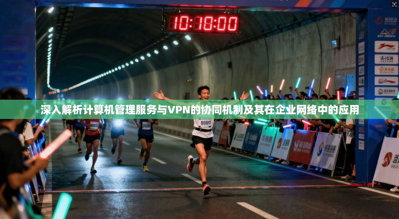 深入解析计算机管理服务与VPN的协同机制及其在企业网络中的应用