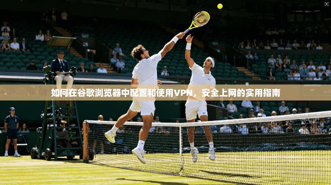 如何在谷歌浏览器中配置和使用VPN，安全上网的实用指南