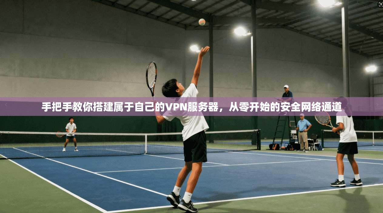 手把手教你搭建属于自己的VPN服务器，从零开始的安全网络通道
