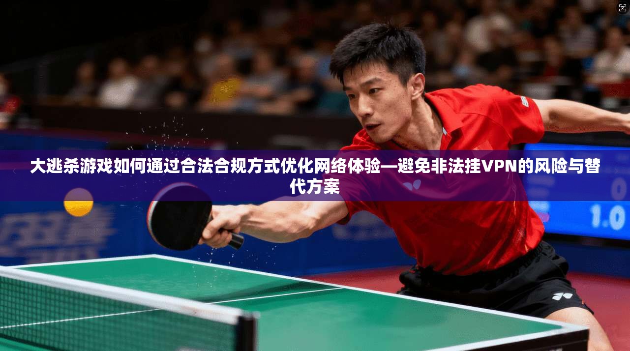 大逃杀游戏如何通过合法合规方式优化网络体验—避免非法挂VPN的风险与替代方案