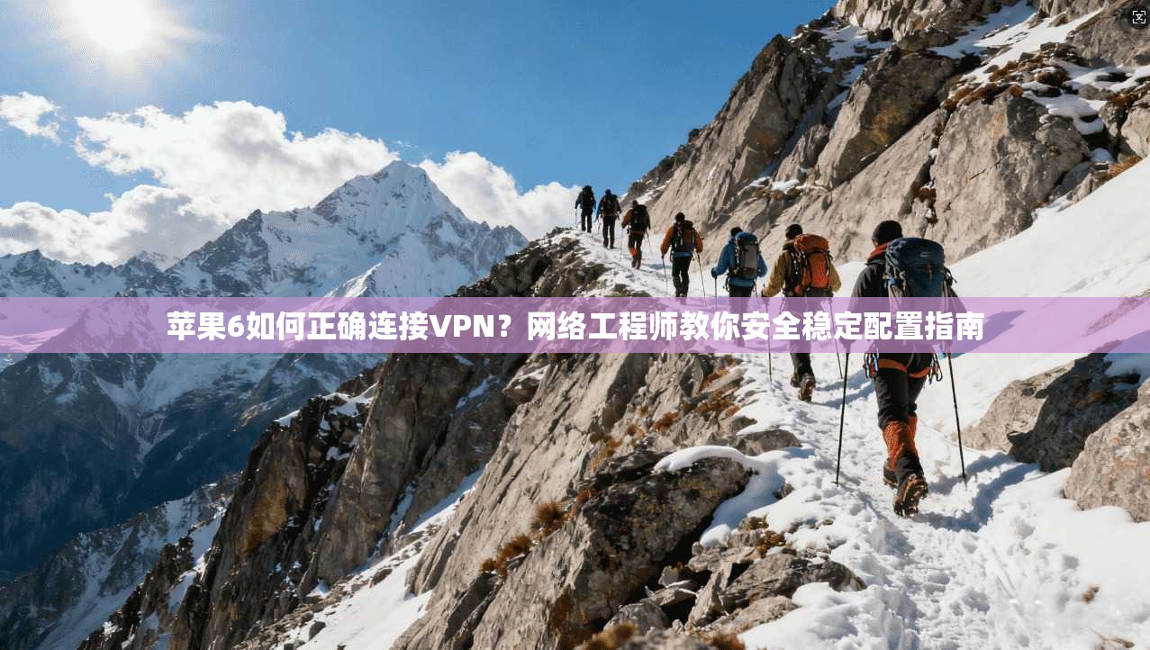 苹果6如何正确连接VPN？网络工程师教你安全稳定配置指南
