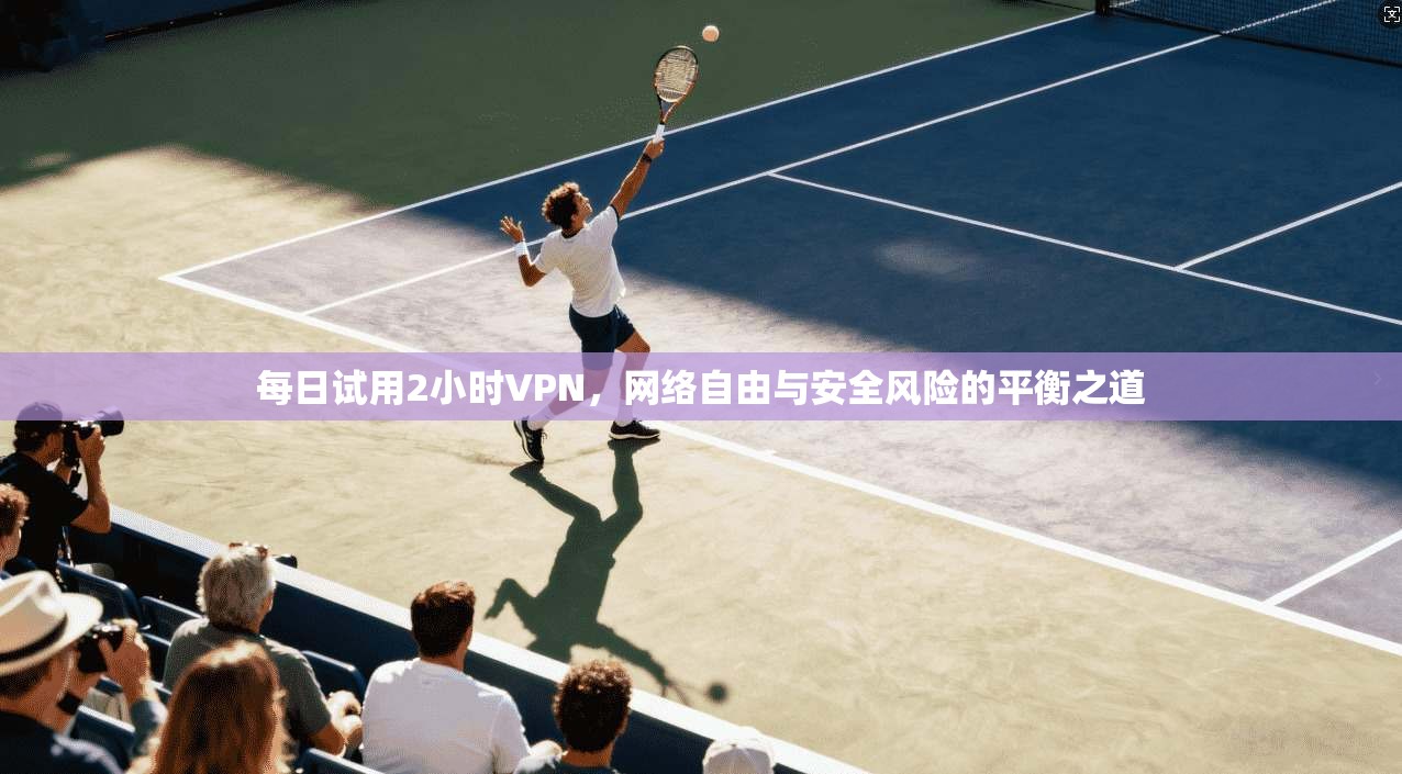 每日试用2小时VPN，网络自由与安全风险的平衡之道