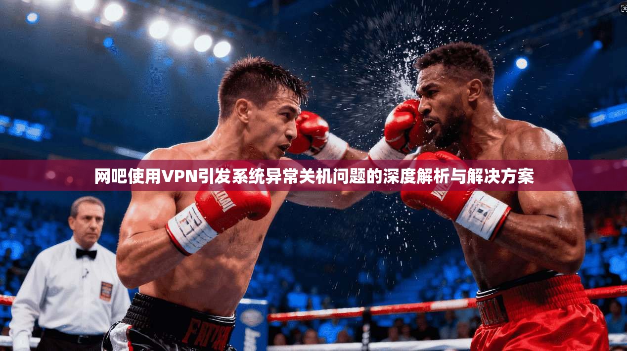 网吧使用VPN引发系统异常关机问题的深度解析与解决方案 网吧使用VPN引发系统异常关机问题的深度解析与解决方案