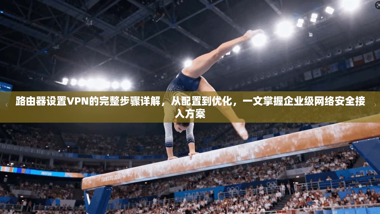 路由器设置VPN的完整步骤详解，从配置到优化，一文掌握企业级网络安全接入方案