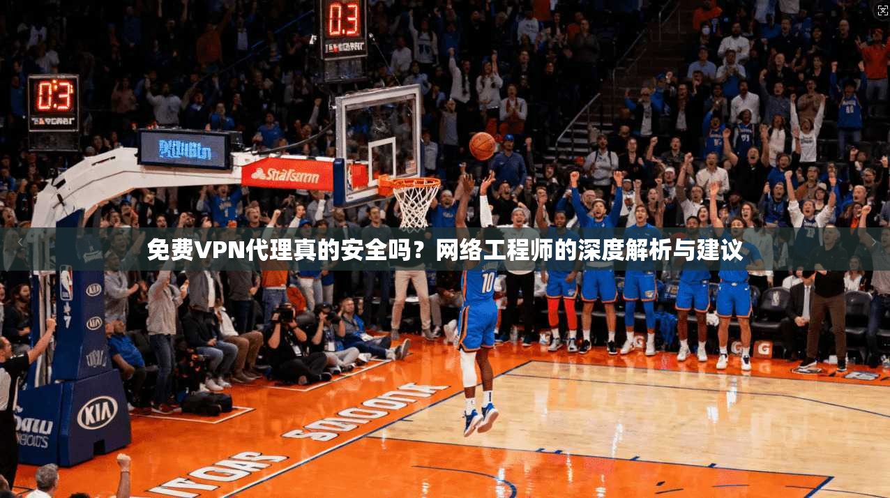 免费VPN代理真的安全吗?网络工程师的深度解析与建议 免费VPN代理真的安全吗?网络工程师的深度解析与建议