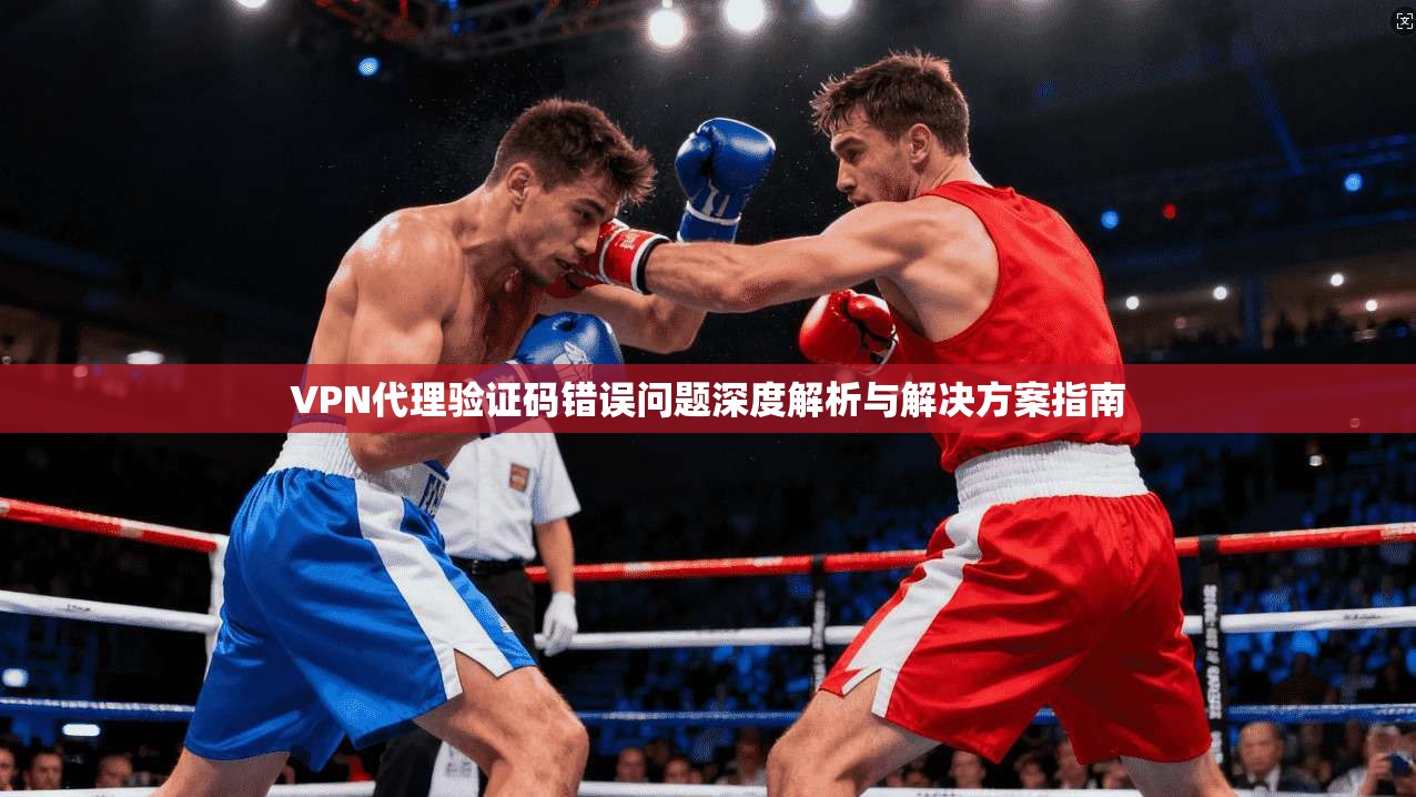 VPN代理验证码错误问题深度解析与解决方案指南