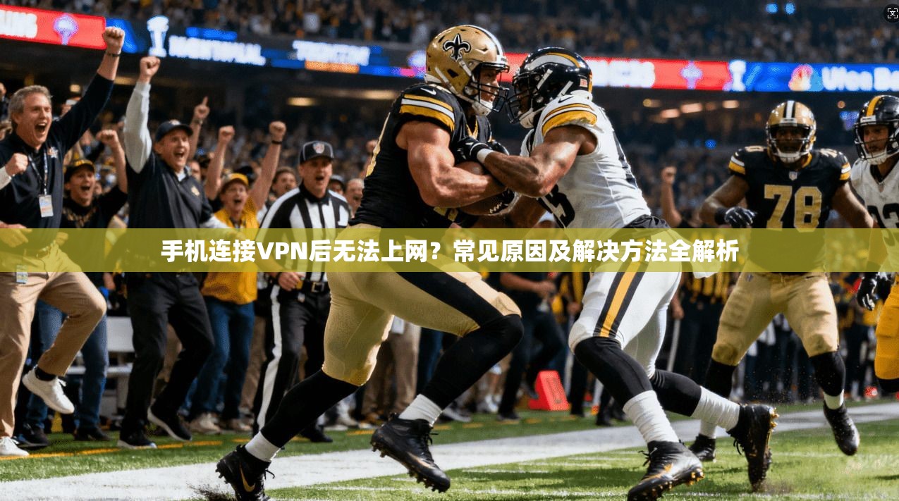 手机连接VPN后无法上网？常见原因及解决方法全解析