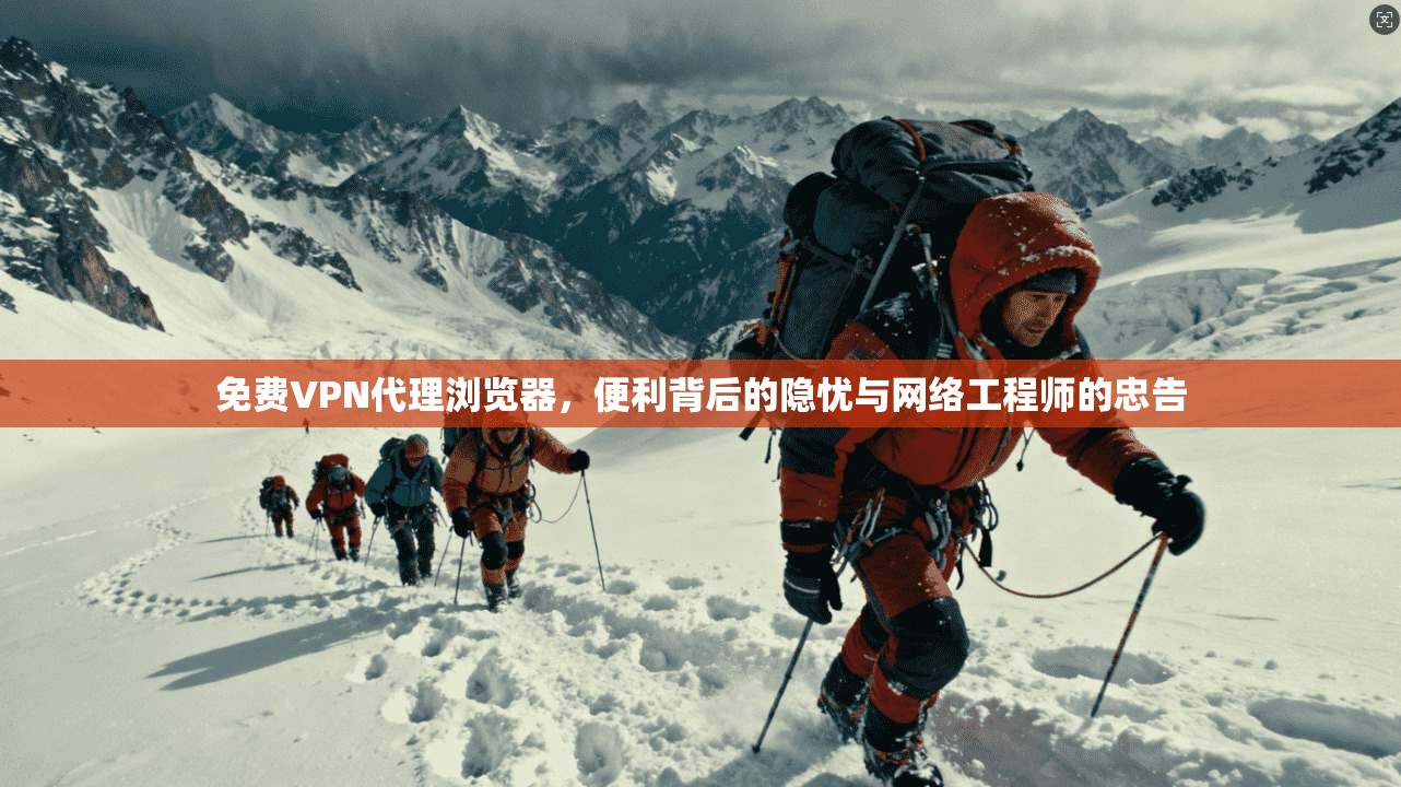 免费VPN代理浏览器，便利背后的隐忧与网络工程师的忠告