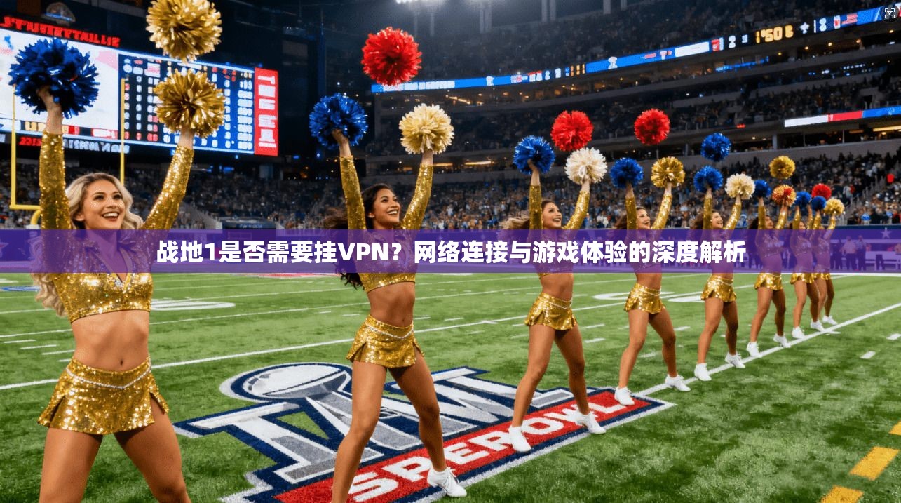 战地1是否需要挂VPN？网络连接与游戏体验的深度解析
