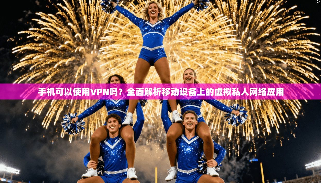 手机可以使用VPN吗？全面解析移动设备上的虚拟私人网络应用