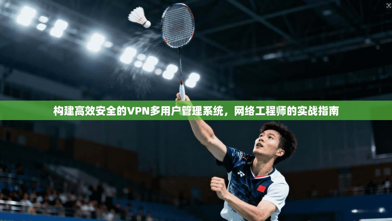 构建高效安全的VPN多用户管理系统，网络工程师的实战指南