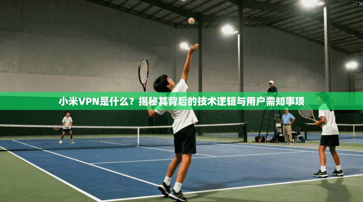 小米VPN是什么？揭秘其背后的技术逻辑与用户需知事项
