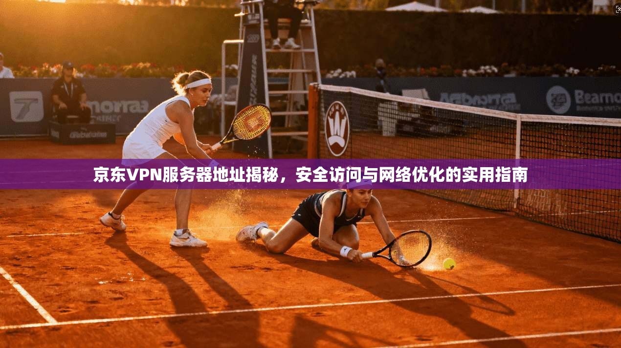 京东VPN服务器地址揭秘,安全访问与网络优化的实用指南