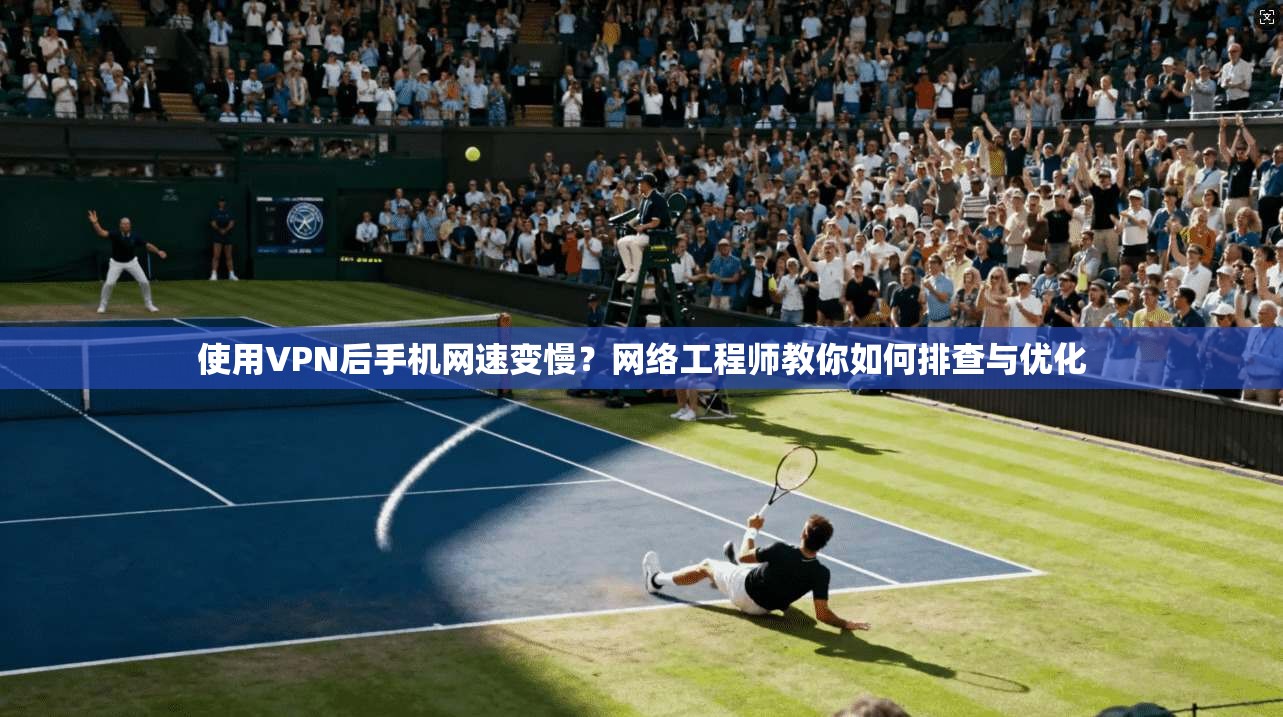 使用VPN后手机网速变慢？网络工程师教你如何排查与优化